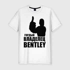 Мужская футболка премиум с принтом Гордый владелец Bentley в Белгороде, 92% хлопок, 8% лайкра | приталенный силуэт, круглый вырез ворота, длина до линии бедра, короткий рукав | bentley | автомобильные | владелец | гонки | гордый | гордый владелец bentley | тачки машины