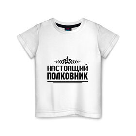 Детская футболка хлопок с принтом Настоящий полковник в Белгороде, 100% хлопок | круглый вырез горловины, полуприлегающий силуэт, длина до линии бедер | 23 февраля | защитник | звезда | настоящий полковник | полковник