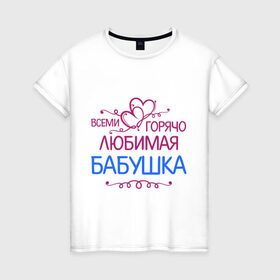 Женская футболка хлопок с принтом Всеми горячо любимая бабушка в Белгороде, 100% хлопок | прямой крой, круглый вырез горловины, длина до линии бедер, слегка спущенное плечо | Тематика изображения на принте: бабуля | лучшая