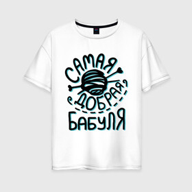 Женская футболка хлопок Oversize с принтом Самая добрая бабуля в Белгороде, 100% хлопок | свободный крой, круглый ворот, спущенный рукав, длина до линии бедер
 | бабуле | вязание | клубок | любимой бабушке | подарок бабушке | подарок на 8 марта | самая добрая бабуля