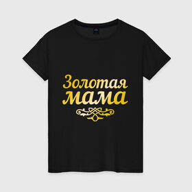 Женская футболка хлопок с принтом Золотая мама в Белгороде, 100% хлопок | прямой крой, круглый вырез горловины, длина до линии бедер, слегка спущенное плечо | 8 марта | золотая | любимая мама | мама | мамочка | подарок маме