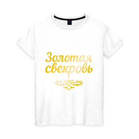 Женская футболка хлопок с принтом Золотая свекровь в Белгороде, 100% хлопок | прямой крой, круглый вырез горловины, длина до линии бедер, слегка спущенное плечо | 8 марта | девушкам | женщинам | золотая | любимая | свекровь