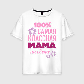 Женская футболка хлопок Oversize с принтом Классная мама в Белгороде, 100% хлопок | свободный крой, круглый ворот, спущенный рукав, длина до линии бедер
 | 100 | классная мама | мама | на свете | самая классная | самая классная на свете | сто процентов | цветок | цветочек