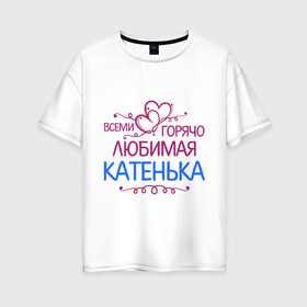 Женская футболка хлопок Oversize с принтом Всеми горячо любимая Катенька в Белгороде, 100% хлопок | свободный крой, круглый ворот, спущенный рукав, длина до линии бедер
 | всеми горячо любимая катенька | детские | имена | катька | катюша | катя
