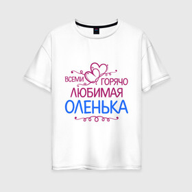 Женская футболка хлопок Oversize с принтом Всеми горячо любимая Оленька в Белгороде, 100% хлопок | свободный крой, круглый ворот, спущенный рукав, длина до линии бедер
 | всеми горячо любимая оленька | детские | имена | ольга | оля