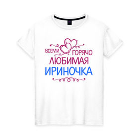 Женская футболка хлопок с принтом Всеми горячо любимая Ириночка в Белгороде, 100% хлопок | прямой крой, круглый вырез горловины, длина до линии бедер, слегка спущенное плечо | всеми горячо любимая ириночка | детские | имена | ира | ирина | ирка