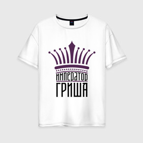 Женская футболка хлопок Oversize с принтом Император Гриша в Белгороде, 100% хлопок | свободный крой, круглый ворот, спущенный рукав, длина до линии бедер
 | григорий | имена | император гриша | корона | царь