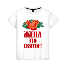 Женская футболка хлопок с принтом Жена - это святое в Белгороде, 100% хлопок | прямой крой, круглый вырез горловины, длина до линии бедер, слегка спущенное плечо | 8 марта | жена | идеи подарков | любимая | подарки | розы | супруга | цветы | это святое