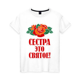 Женская футболка хлопок с принтом Сестра - это святое в Белгороде, 100% хлопок | прямой крой, круглый вырез горловины, длина до линии бедер, слегка спущенное плечо | 8 марта | девушки | идеи подарков | подарки | розы | сестра | сестренка | цветы | это святое