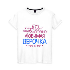 Женская футболка хлопок с принтом Всеми горячо любимая Верочка в Белгороде, 100% хлопок | прямой крой, круглый вырез горловины, длина до линии бедер, слегка спущенное плечо | вера | всеми горячо | любимая верочка | сердечяки | цветочки