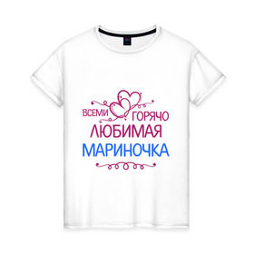 Женская футболка хлопок с принтом Всеми горячо любимая Мариночка в Белгороде, 100% хлопок | прямой крой, круглый вырез горловины, длина до линии бедер, слегка спущенное плечо | всеми горячо | имена | любимая мариночка | марина | подарки | сердечки | цветы