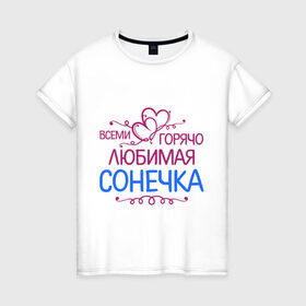 Женская футболка хлопок с принтом Всеми горячо любимая Сонечка в Белгороде, 100% хлопок | прямой крой, круглый вырез горловины, длина до линии бедер, слегка спущенное плечо | всеми горячо | девушкам | имена | любимая | подарки | сердечки | сонечка | соня