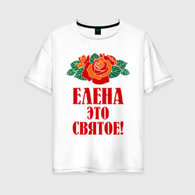 Женская футболка хлопок Oversize с принтом Елена - это святое в Белгороде, 100% хлопок | свободный крой, круглый ворот, спущенный рукав, длина до линии бедер
 | 8 марта | елена | идеи подарков | имена | лена | ленка | леночка | подарки | розочки | цветочки | это святое