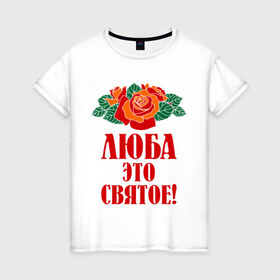 Женская футболка хлопок с принтом Люба - это святое в Белгороде, 100% хлопок | прямой крой, круглый вырез горловины, длина до линии бедер, слегка спущенное плечо | 8 марта | девушкам | идеи подарков | люба | любовь | роза | цвета | это святое