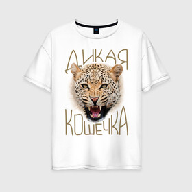 Женская футболка хлопок Oversize с принтом Дикая кошечка в Белгороде, 100% хлопок | свободный крой, круглый ворот, спущенный рукав, длина до линии бедер
 | девушкам | дикая кошечка | киса | кошечка | леопард