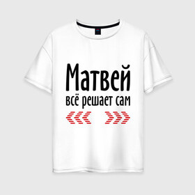 Женская футболка хлопок Oversize с принтом Матвей всё решает сам в Белгороде, 100% хлопок | свободный крой, круглый ворот, спущенный рукав, длина до линии бедер
 | всё | имена | матвей | матвей всё решает сам | решает