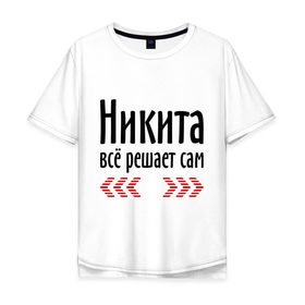 Мужская футболка хлопок Oversize с принтом Никита всё решает сам в Белгороде, 100% хлопок | свободный крой, круглый ворот, “спинка” длиннее передней части | Тематика изображения на принте: имена | ник | никита | никита всё решает сам