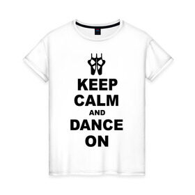 Женская футболка хлопок с принтом Keep calm and dance on в Белгороде, 100% хлопок | прямой крой, круглый вырез горловины, длина до линии бедер, слегка спущенное плечо | keep calm | keep calm and dance on | балет | танцы