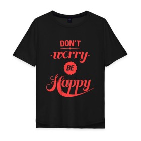 Мужская футболка хлопок Oversize с принтом Dont worry be happy в Белгороде, 100% хлопок | свободный крой, круглый ворот, “спинка” длиннее передней части | Тематика изображения на принте: dont worry be happy | девушкам | не волнуйтесь быть счастливым | счастье