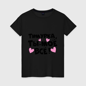 Женская футболка хлопок с принтом Тимурка, ты-моё всё! в Белгороде, 100% хлопок | прямой крой, круглый вырез горловины, длина до линии бедер, слегка спущенное плечо | Тематика изображения на принте: 