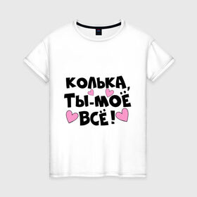 Женская футболка хлопок с принтом Колька, ты-моё всё! в Белгороде, 100% хлопок | прямой крой, круглый вырез горловины, длина до линии бедер, слегка спущенное плечо | 