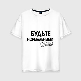 Женская футболка хлопок Oversize с принтом Будьте нормальными в Белгороде, 100% хлопок | свободный крой, круглый ворот, спущенный рукав, длина до линии бедер
 | snailkick | youtube | блогер | будьте нормальными | видеоблоггер | видеоблогер | снэйлкик | ютьюб