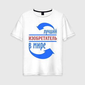 Женская футболка хлопок Oversize с принтом Лучший изобретатель в мире в Белгороде, 100% хлопок | свободный крой, круглый ворот, спущенный рукав, длина до линии бедер
 | best | top | world | изобретатель | лучший | мир | стрелки | стрелочки