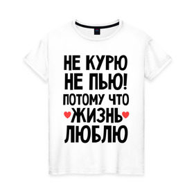 Женская футболка хлопок с принтом Не курю, не пью, потому что жизнь люблю в Белгороде, 100% хлопок | прямой крой, круглый вырез горловины, длина до линии бедер, слегка спущенное плечо | жизнь | здоровье | зож | курю | люблю | пью