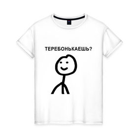 Женская футболка хлопок с принтом Теребонькаешь? в Белгороде, 100% хлопок | прямой крой, круглый вырез горловины, длина до линии бедер, слегка спущенное плечо | мем | теребонькать | человечек | человечный