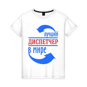 Женская футболка хлопок с принтом Лучший диспетчер в мире в Белгороде, 100% хлопок | прямой крой, круглый вырез горловины, длина до линии бедер, слегка спущенное плечо | best | top | world | лучший | мир | профессионал | работник. диспетчер