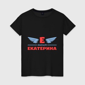Женская футболка хлопок с принтом Е - значит Екатерина в Белгороде, 100% хлопок | прямой крой, круглый вырез горловины, длина до линии бедер, слегка спущенное плечо | екатерина | значит | имя | катенька | катюша | катя