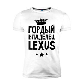 Мужская футболка премиум с принтом Гордый владелец Lexus в Белгороде, 92% хлопок, 8% лайкра | приталенный силуэт, круглый вырез ворота, длина до линии бедра, короткий рукав | lexus | авто | гордый владелец lexus | гордый владелец лексус | для автолюбителей | лексус | машина | машины | тачка | тачки