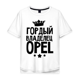 Мужская футболка хлопок Oversize с принтом Гордый владелец Opel в Белгороде, 100% хлопок | свободный крой, круглый ворот, “спинка” длиннее передней части | 