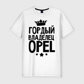 Мужская футболка премиум с принтом Гордый владелец Opel в Белгороде, 92% хлопок, 8% лайкра | приталенный силуэт, круглый вырез ворота, длина до линии бедра, короткий рукав | 