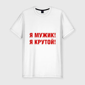 Мужская футболка премиум с принтом Я МУЖИК! Я КРУТОЙ! в Белгороде, 92% хлопок, 8% лайкра | приталенный силуэт, круглый вырез ворота, длина до линии бедра, короткий рукав | мужчине | я крутой