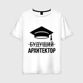 Женская футболка хлопок Oversize с принтом Будущий архитектор в Белгороде, 100% хлопок | свободный крой, круглый ворот, спущенный рукав, длина до линии бедер
 | архитектору | выпускник | студент