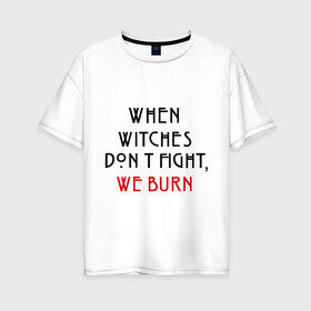 Женская футболка хлопок Oversize с принтом We burn в Белгороде, 100% хлопок | свободный крой, круглый ворот, спущенный рукав, длина до линии бедер
 | american horror story | witches | ведьмы | история ужасов | сериал | третий сезон | триллер | ужасы | фармига