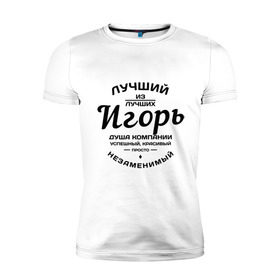 Мужская футболка премиум с принтом Игорь лучший в Белгороде, 92% хлопок, 8% лайкра | приталенный силуэт, круглый вырез ворота, длина до линии бедра, короткий рукав | душа | игорь | компания | красивый | лучший | незаменимый | успешный