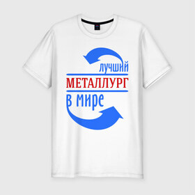 Мужская футболка премиум с принтом Лучший металлург в мире в Белгороде, 92% хлопок, 8% лайкра | приталенный силуэт, круглый вырез ворота, длина до линии бедра, короткий рукав | 