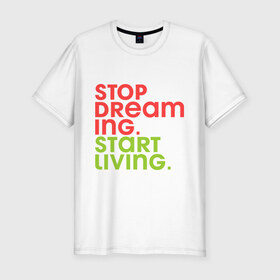 Мужская футболка премиум с принтом Stop dreaming. Start living в Белгороде, 92% хлопок, 8% лайкра | приталенный силуэт, круглый вырез ворота, длина до линии бедра, короткий рукав | 