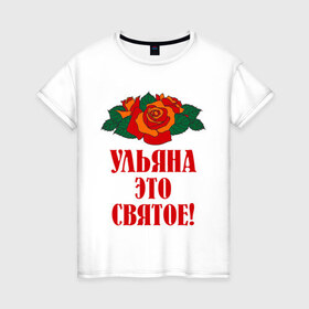 Женская футболка хлопок с принтом Ульяна - это святое в Белгороде, 100% хлопок | прямой крой, круглый вырез горловины, длина до линии бедер, слегка спущенное плечо | Тематика изображения на принте: розы | святое | ульяна | ульяна   это святое | цветы