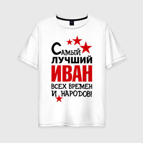 Женская футболка хлопок Oversize с принтом Самый лучший Иван в Белгороде, 100% хлопок | свободный крой, круглый ворот, спущенный рукав, длина до линии бедер
 | времен | иван | лучший | народов | самый