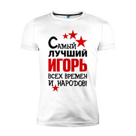 Мужская футболка премиум с принтом Самый лучший Игорь в Белгороде, 92% хлопок, 8% лайкра | приталенный силуэт, круглый вырез ворота, длина до линии бедра, короткий рукав | времен | игорь | лучший | народов | самый