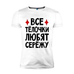 Мужская футболка премиум с принтом Все телочки любят Сережу в Белгороде, 92% хлопок, 8% лайкра | приталенный силуэт, круглый вырез ворота, длина до линии бедра, короткий рукав | все | любят | сережа | телки | телочки