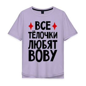 Мужская футболка хлопок Oversize с принтом Все телочки любят Вову в Белгороде, 100% хлопок | свободный крой, круглый ворот, “спинка” длиннее передней части | владимир | вова | володя | все | любят | телки | телочки