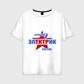 Женская футболка хлопок Oversize с принтом Лучший электрик России в Белгороде, 100% хлопок | свободный крой, круглый ворот, спущенный рукав, длина до линии бедер
 | звезда | лучший | россия | специалист | стрелка | электрик