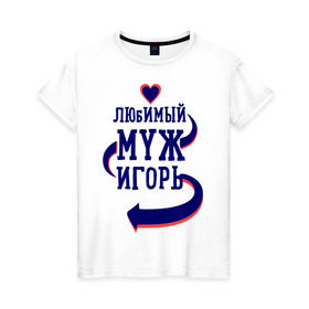 Женская футболка хлопок с принтом Любимый муж Игорь в Белгороде, 100% хлопок | прямой крой, круглый вырез горловины, длина до линии бедер, слегка спущенное плечо | женатые | игорь | любимый муж | любовь | молодоженам | парам | подарок | сердечки | сердца