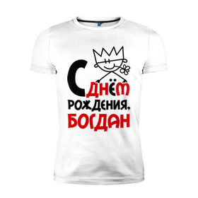 Мужская футболка премиум с принтом С днём рождения, Богдан в Белгороде, 92% хлопок, 8% лайкра | приталенный силуэт, круглый вырез ворота, длина до линии бедра, короткий рукав | богдан | день рождения | с днем