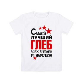 Детская футболка хлопок с принтом Самый лучший Глеб в Белгороде, 100% хлопок | круглый вырез горловины, полуприлегающий силуэт, длина до линии бедер | времен | глеб | народов | самый лучший