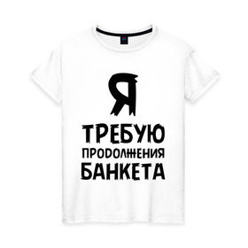 Женская футболка хлопок с принтом Я требую продолжения банкета в Белгороде, 100% хлопок | прямой крой, круглый вырез горловины, длина до линии бедер, слегка спущенное плечо | банкет | иван васильевич | меняет профессию | продолжение | цитата